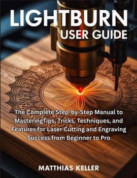 Paperback LightBurn User Guide: The Complete Step-by-Step Manual to MasteringTips, Tricks, Techniques, and Features for Laser Cutting and Engraving Success from Book