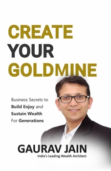 CREATE YOUR GOLDMINE: BUSINESS SECRETS TO BUILD, ENJOY AND SUSTAIN WEALTH FOR GENERATIONS