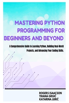 Paperback Mastering Python Programming for Beginners and Beyond: A Comprehensive Guide to Learning Python, Building Real-World Projects, and Advancing Your Codi Book