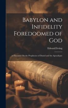 Hardcover Babylon and Infidelity Foredoomed of God: A Discourse On the Prophecies of Daniel and the Apocalypse Book