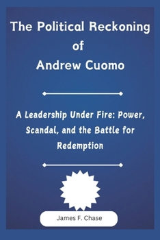 The Political Reckoning of Andrew Cuomo: A Leadership Under Fire: Power, Scandal, and the Battle for Redemption