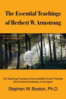 The Essential Teachings of Herbert W. Armstrong: His Teachings Focused on the Incredible Human Potential. Did He Solve the Mystery of the Ages
