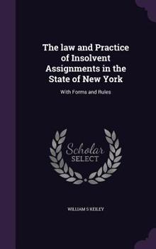 The Law and Practice of Insolvent Assignments in the State of New York: With Forms and Rules (Classic Reprint)