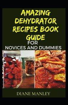 Amazing Dehydrator Recipes Book Guide For Novices And Dummies