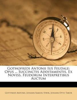Paperback Gothofredi Antonii Ius Feudale: Opus ... Succinctis Additamentis, Ex Noviss. Feudorum Interpretibus Auctum Book