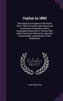 Hardcover Ceylon in 1893: Describing the Progress of the Island Since 1803, Its Present Agricultural and Commercial Enterprises, and Its Unequal Book