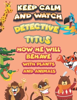 keep calm and watch detective Titus how he will behave with plant and animals: A Gorgeous Coloring and Guessing Game Book for Titus /gift for Titus, toddlers kids