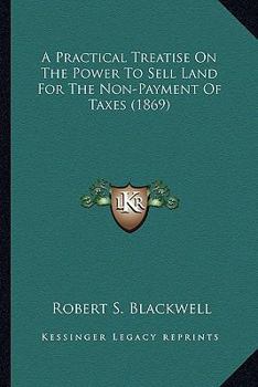 Paperback A Practical Treatise On The Power To Sell Land For The Non-Payment Of Taxes (1869) Book