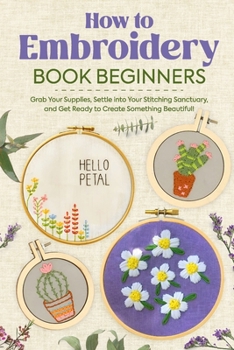 Paperback How to Embroidery Book Beginners: So, Grab Your Supplies, Settle into Your Stitching Sanctuary, and Get Ready to Create Something Beautiful!: Embroide Book