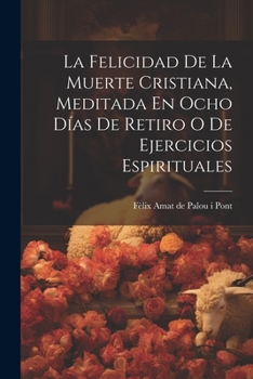 Paperback La Felicidad De La Muerte Cristiana, Meditada En Ocho Días De Retiro O De Ejercicios Espirituales [Spanish] Book