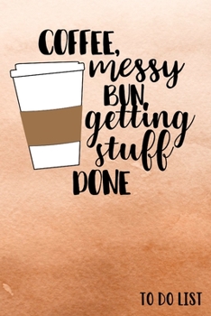 To Do List - Coffee, Messy Bun, Getting Stuff Done: Daily Task Notebook for Work - Things to Do Today Notepad - Checklist Planner Journal - 120 Pages - 6x9 inches