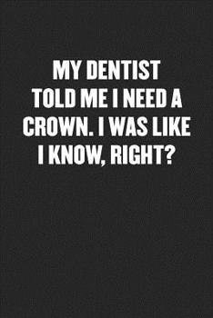 Paperback My Dentist Told Me I Need a Crown. I Was Like I Know, Right?: Black Blank Lined Sarcastic Journal - Funny Gift Notebook Book