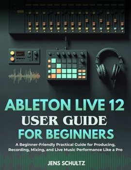 Paperback Ableton Live 12 User Guide for Beginners: A Beginner-Friendly Practical Guide for Producing, Recording, Mixing, and Live Music Performance Like a Pro Book