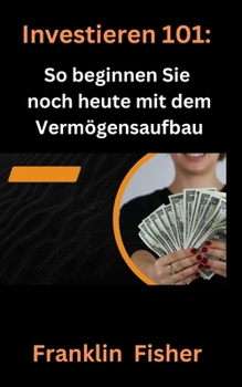 Investieren 101: So beginnen Sie noch heute mit dem Vermögensaufbau (German Edition)