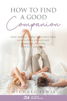 Paperback How To Find A Good Companion: Even Among Those Who Have Been Picked Over, Culled Out, Damaged, Dumped, And Left For Dead Book
