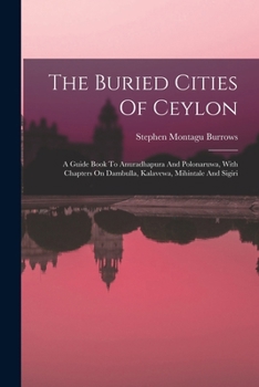 Paperback The Buried Cities Of Ceylon: A Guide Book To Anuradhapura And Polonaruwa, With Chapters On Dambulla, Kalavewa, Mihintale And Sigiri Book