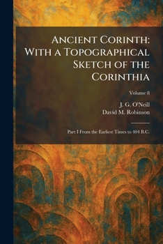 Ancient Corinth: With a Topographical Sketch of the Corinthia: Part I From the Earliest Times to 404 B.C.