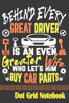 Behind Every Great Driver Is An Even Greater Wife Who Let's Him Buy Car Parts - Dot Grid Notebook: Blank Journal With Dotted Grid Paper - Notebook For Car Enthusiast