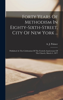 Forty Years of Methodism in Eighty-Sixth-Street, City of New York ...: Published at the Celebration of the Fortieth Anniversary of the Church, March 4, 1877