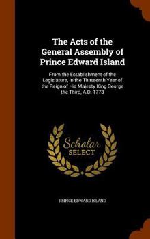 Hardcover The Acts of the General Assembly of Prince Edward Island: From the Establishment of the Legislature, in the Thirteenth Year of the Reign of His Majest Book