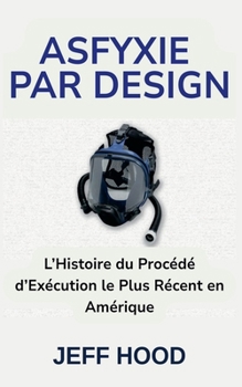 Asfyxie Par Design: L'Histoire du Procédé d'Exécution le Plus Récent en Amérique (French Edition)