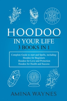Hoodoo in Your Life 3-Books-in-1 Complete Guide to Start and Spells, Including: Hoodoo for Beginners; Hoodoo for Love and Protection; Hoodoo for Healt
