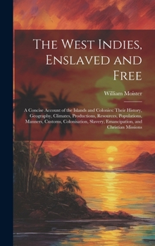 The West Indies, Enslaved and Free: A Concise Account of the Islands and Colonies: Their History, Geography, Climates, Productions, Resources, ... Slavery, Emancipation, and Christian Missions