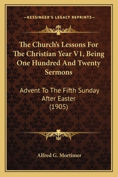 Paperback The Church's Lessons For The Christian Year V1, Being One Hundred And Twenty Sermons: Advent To The Fifth Sunday After Easter (1905) Book