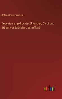 Regesten ungedruckter Urkunden, Stadt und Bürger von München, betreffend (German Edition)