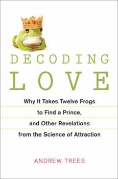 Hardcover Decoding Love: Why It Takes Twelve Frogs to Find a Prince and Other Revelations from the Science of Attraction Book