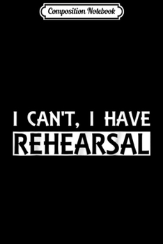 Composition Notebook: Funny I Can't I Have Rehearsal Theater Actor  Journal/Notebook Blank Lined Ruled 6x9 100 Pages