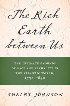 Paperback The Rich Earth Between Us: The Intimate Grounds of Race and Sexuality in the Atlantic World, 1770-1840 Book