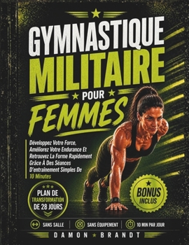 Gymnastique Militaire Pour Femmes: Développez Votre Force, Améliorez Votre Endurance Et Retrouvez La Forme Rapidement Grâce À Des Séances D'entraînement Simples De 10 Minutes (French Edition)