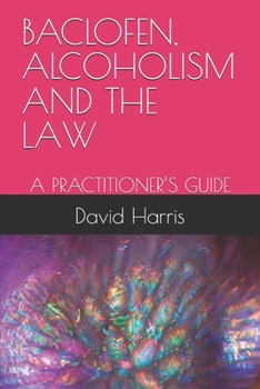 BACLOFEN, ALCOHOLISM AND THE LAW: A PRACTITIONER’S GUIDE
