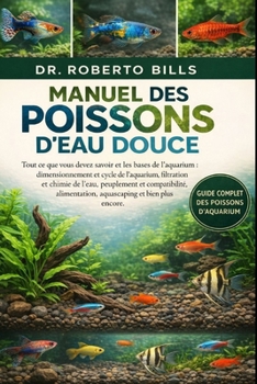 MANUEL DES POISSONS D'EAU DOUCE: Tout ce que vous devez savoir et les bases de l'aquarium : dimensionnement et cycle de l'aquarium, filtration et ... et bien plus encore (French Edition)