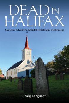 Dead in Halifax: Stories of Adventure, Scandal, Heartbreak and Heroism