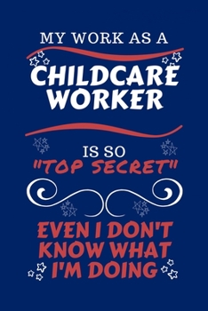 My Work As A Childcare Worker Is So Top Secret Even I Don't Know What I'm Doing: Perfect Gag Gift For A Top Secret Childcare Worker | Blank Lined ... | Humour and Banter | Birthday| Hen | | Anniv