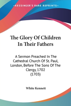 Paperback The Glory Of Children In Their Fathers: A Sermon Preached In The Cathedral Church Of St. Paul, London, Before The Sons Of The Clergy, 1702 (1703) Book