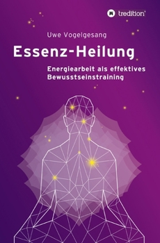 Essenz-Heilung: Energiearbeit als effektives Bewusstseinstraining