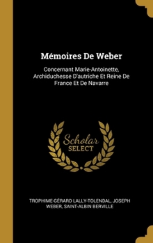 Mémoires De Weber: Concernant Marie-Antoinette, Archiduchesse D'autriche Et Reine De France Et De Navarre