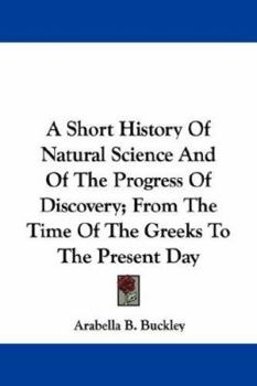 A Short History of Natural Science and of the Progress of Discovery From the Time of the Greeks to the Present Day: For the Use of Schools and Young Persons