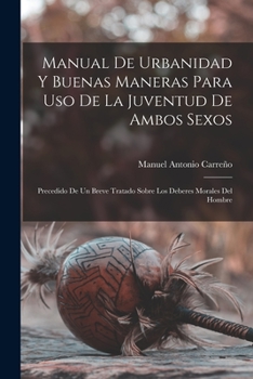 Paperback Manual de urbanidad y buenas maneras para uso de la juventud de ambos sexos; precedido de un breve tratado sobre los deberes morales del hombre [Spanish] Book