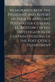 Memorandum of the President and Report of Fourth Assistant Postmaster-General J.L. Bristow On the Investigation of Certain Divisions of the Post-Offic