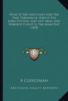 Paperback What Is The Sanctuary And The True Tabernacle, Which The Lord Pitched, And Not Man, And Whereof Christ Is The Minister? (1858) Book