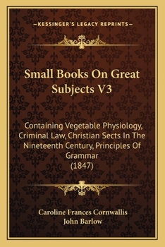 Paperback Small Books On Great Subjects V3: Containing Vegetable Physiology, Criminal Law, Christian Sects In The Nineteenth Century, Principles Of Grammar (184 Book