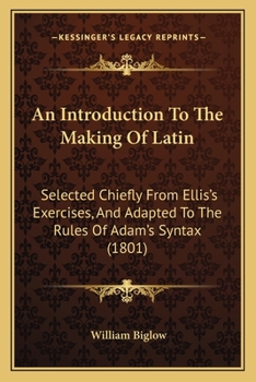 Paperback An Introduction To The Making Of Latin: Selected Chiefly From Ellis's Exercises, And Adapted To The Rules Of Adam's Syntax (1801) Book