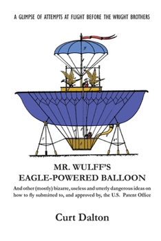 Paperback Mr. Wulff's Eagle-Powered Balloon: And other (mostly) bizarre, useless and utterly dangerous ideas on how to fly submitted to the U.S. Patent Office b Book