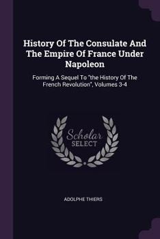 Paperback History Of The Consulate And The Empire Of France Under Napoleon: Forming A Sequel To "the History Of The French Revolution", Volumes 3-4 Book