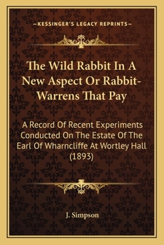 Paperback The Wild Rabbit In A New Aspect Or Rabbit-Warrens That Pay: A Record Of Recent Experiments Conducted On The Estate Of The Earl Of Wharncliffe At Wortl Book