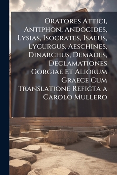 Oratores Attici, Antiphon, Andocides, Lysias, Isocrates, Isaeus, Lycurgus, Aeschines, Dinarchus, Demades, Declamationes Gorgiae Et Aliorum Graece Cum ... in Demosthenem Et Index Nomin